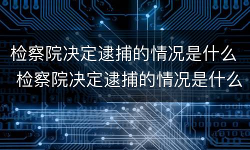 检察院决定逮捕的情况是什么 检察院决定逮捕的情况是什么样的