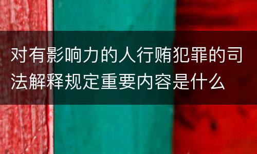 对有影响力的人行贿犯罪的司法解释规定重要内容是什么