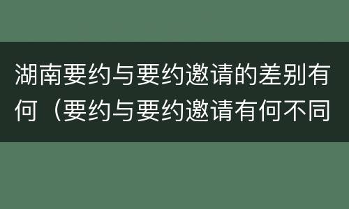 湖南要约与要约邀请的差别有何（要约与要约邀请有何不同）