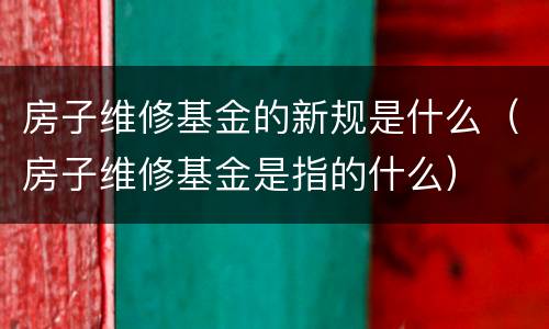 房子维修基金的新规是什么（房子维修基金是指的什么）