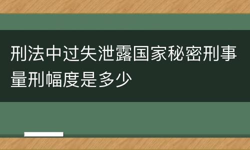 刑法中过失泄露国家秘密刑事量刑幅度是多少