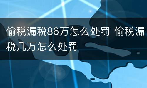 偷税漏税86万怎么处罚 偷税漏税几万怎么处罚