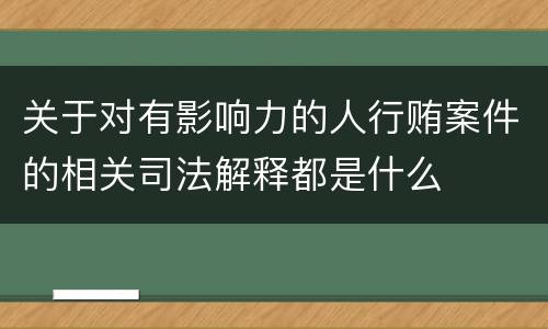 关于对有影响力的人行贿案件的相关司法解释都是什么