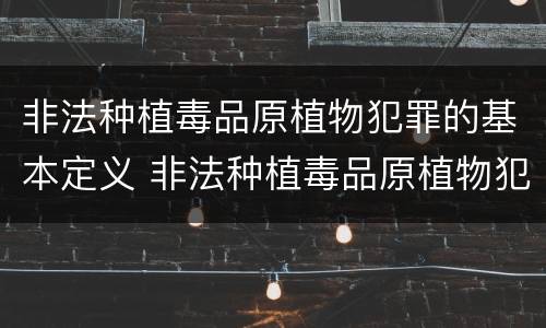 非法种植毒品原植物犯罪的基本定义 非法种植毒品原植物犯罪的基本定义是什么