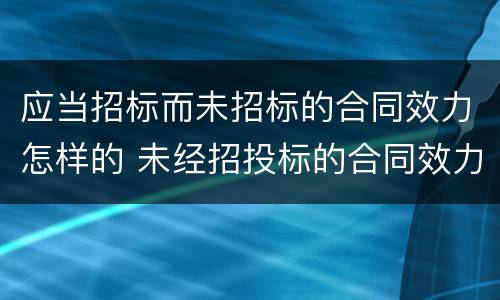 应当招标而未招标的合同效力怎样的 未经招投标的合同效力