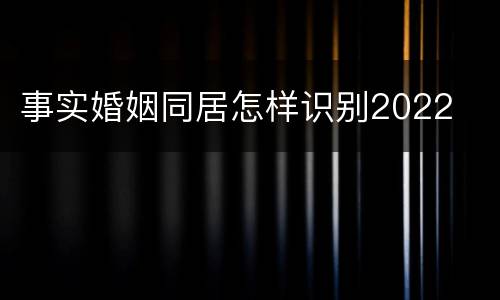 事实婚姻同居怎样识别2022