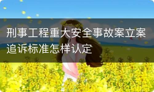 刑事工程重大安全事故案立案追诉标准怎样认定