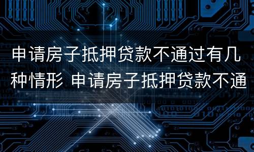 申请房子抵押贷款不通过有几种情形 申请房子抵押贷款不通过有几种情形吗