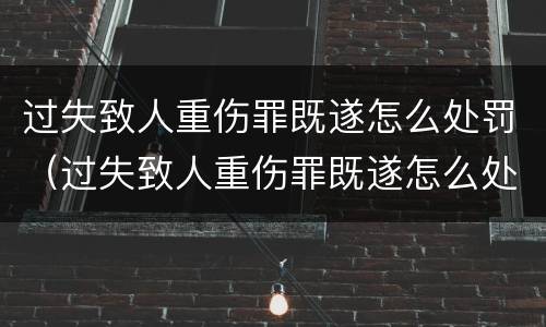 过失致人重伤罪既遂怎么处罚（过失致人重伤罪既遂怎么处罚的）