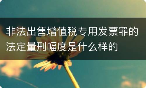 非法出售增值税专用发票罪的法定量刑幅度是什么样的