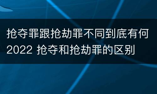 抢夺罪跟抢劫罪不同到底有何2022 抢夺和抢劫罪的区别