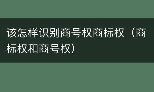该怎样识别商号权商标权（商标权和商号权）