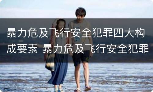 暴力危及飞行安全犯罪四大构成要素 暴力危及飞行安全犯罪四大构成要素是什么