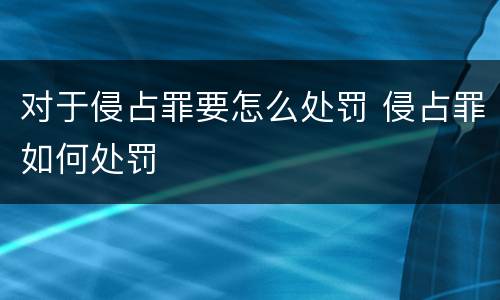 对于侵占罪要怎么处罚 侵占罪如何处罚