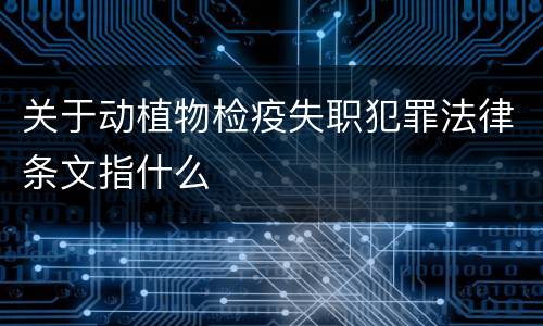 关于动植物检疫失职犯罪法律条文指什么