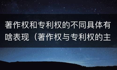 著作权和专利权的不同具体有啥表现（著作权与专利权的主要区别是什么）