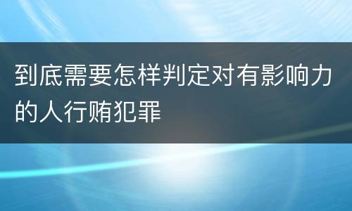 到底需要怎样判定对有影响力的人行贿犯罪