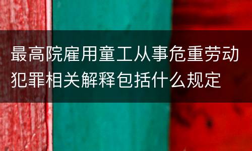 最高院雇用童工从事危重劳动犯罪相关解释包括什么规定