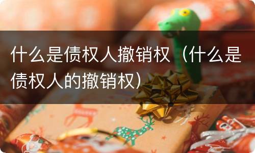 什么是债权人撤销权（什么是债权人的撤销权）