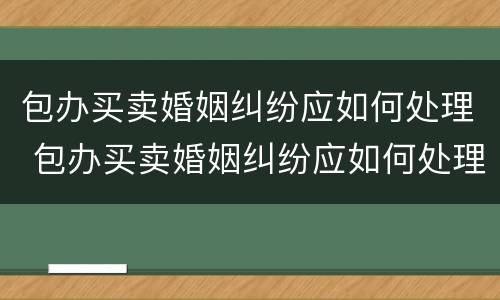 包办买卖婚姻纠纷应如何处理 包办买卖婚姻纠纷应如何处理好
