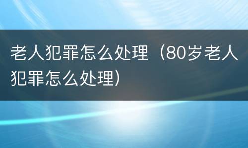 老人犯罪怎么处理（80岁老人犯罪怎么处理）