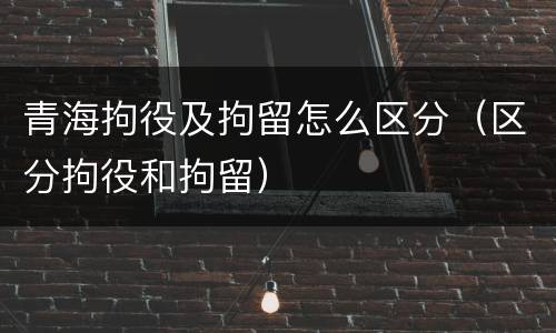 青海拘役及拘留怎么区分（区分拘役和拘留）
