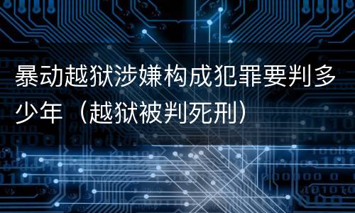 暴动越狱涉嫌构成犯罪要判多少年（越狱被判死刑）