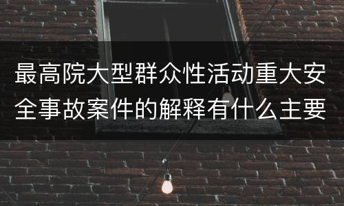 最高院大型群众性活动重大安全事故案件的解释有什么主要规定