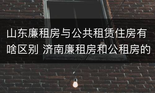 山东廉租房与公共租赁住房有啥区别 济南廉租房和公租房的区别