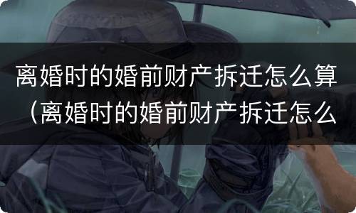 离婚时的婚前财产拆迁怎么算（离婚时的婚前财产拆迁怎么算的）
