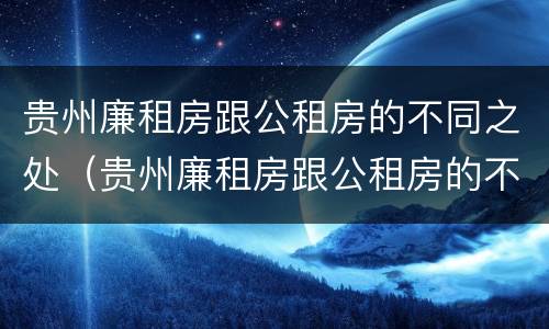 贵州廉租房跟公租房的不同之处（贵州廉租房跟公租房的不同之处在哪里）