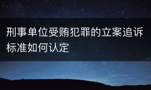刑事单位受贿犯罪的立案追诉标准如何认定