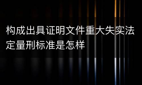 构成出具证明文件重大失实法定量刑标准是怎样