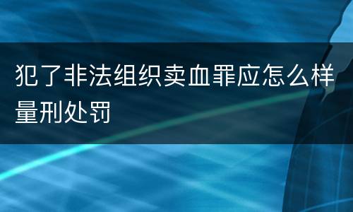 犯了非法组织卖血罪应怎么样量刑处罚
