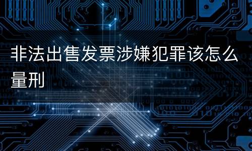 非法出售发票涉嫌犯罪该怎么量刑