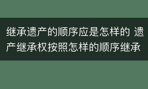 继承遗产的顺序应是怎样的 遗产继承权按照怎样的顺序继承