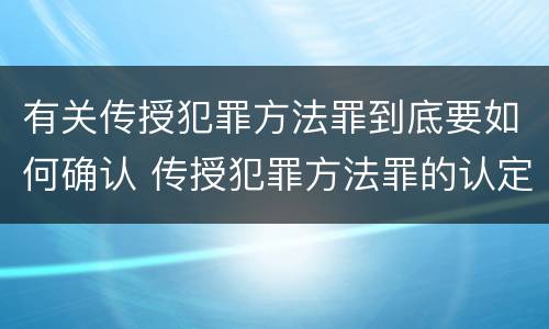有关传授犯罪方法罪到底要如何确认 传授犯罪方法罪的认定