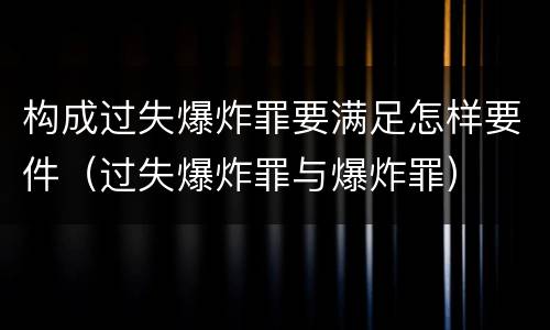 构成过失爆炸罪要满足怎样要件（过失爆炸罪与爆炸罪）