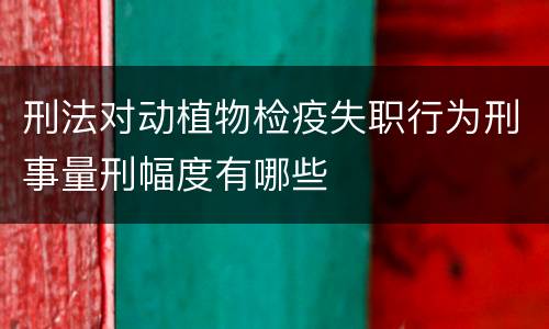 刑法对动植物检疫失职行为刑事量刑幅度有哪些