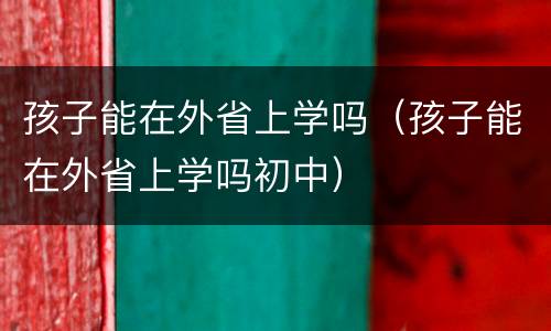 孩子能在外省上学吗（孩子能在外省上学吗初中）