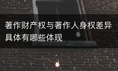著作财产权与著作人身权差异具体有哪些体现