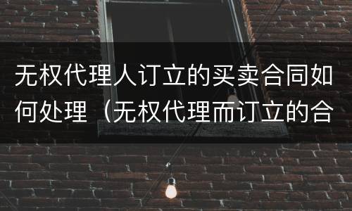 无权代理人订立的买卖合同如何处理（无权代理而订立的合同）