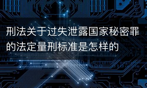 刑法关于过失泄露国家秘密罪的法定量刑标准是怎样的