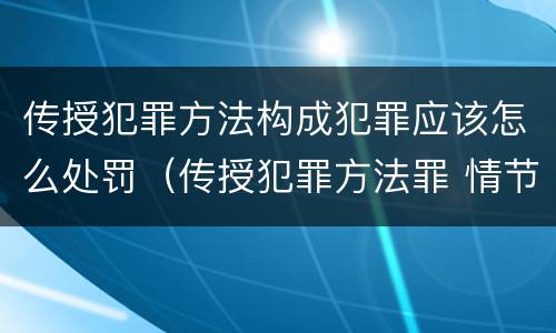 传授犯罪方法构成犯罪应该怎么处罚（传授犯罪方法罪 情节严重）