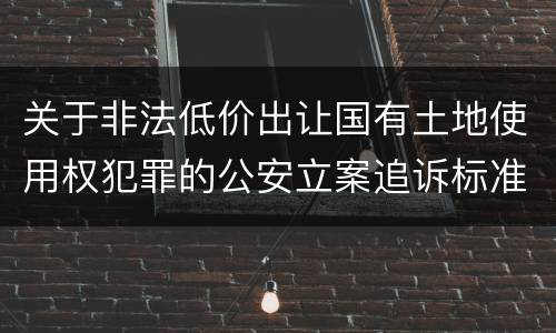 关于非法低价出让国有土地使用权犯罪的公安立案追诉标准有什么规定