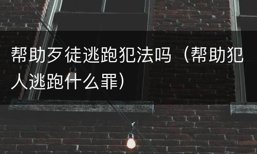 帮助歹徒逃跑犯法吗（帮助犯人逃跑什么罪）