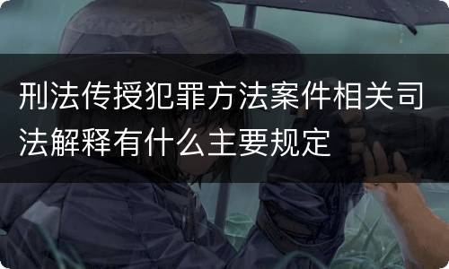 刑法传授犯罪方法案件相关司法解释有什么主要规定