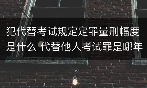 犯代替考试规定定罪量刑幅度是什么 代替他人考试罪是哪年规定