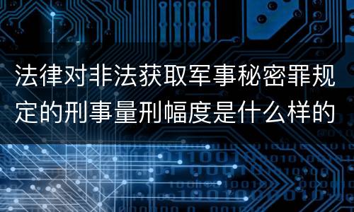 法律对非法获取军事秘密罪规定的刑事量刑幅度是什么样的