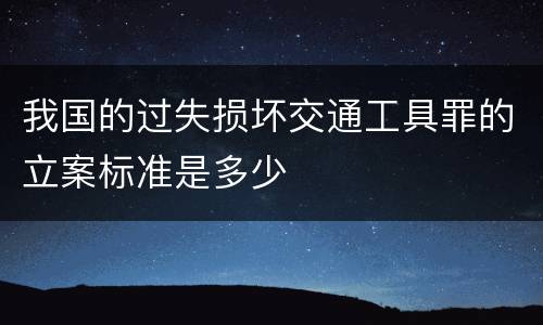 我国的过失损坏交通工具罪的立案标准是多少